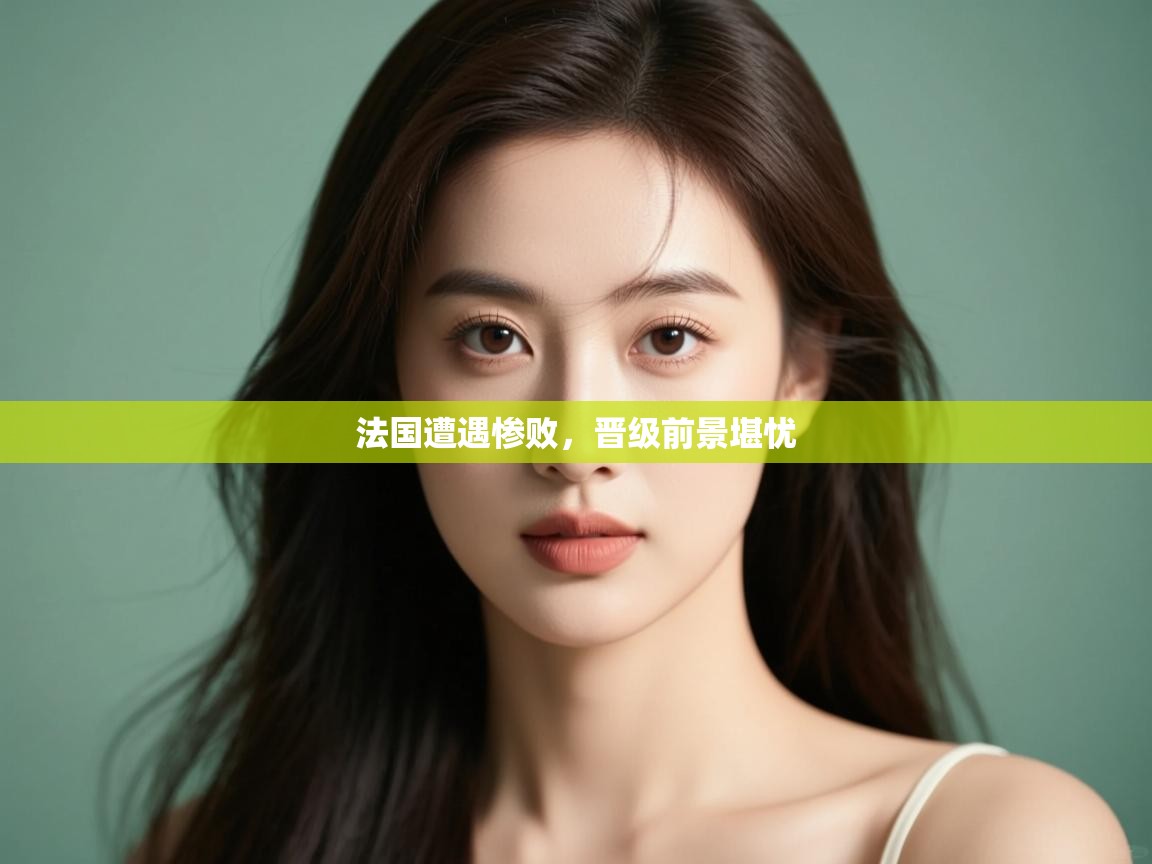 法国遭遇惨败，晋级前景堪忧  第2张