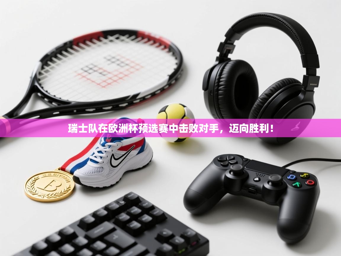 瑞士队在欧洲杯预选赛中击败对手,迈向胜利! 第1张